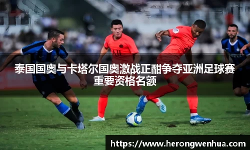 泰国国奥与卡塔尔国奥激战正酣争夺亚洲足球赛重要资格名额